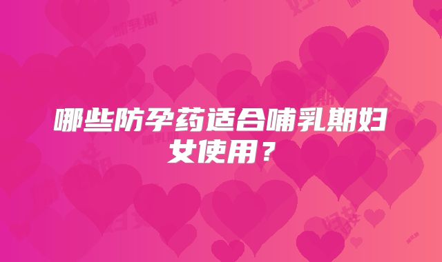 哪些防孕药适合哺乳期妇女使用?