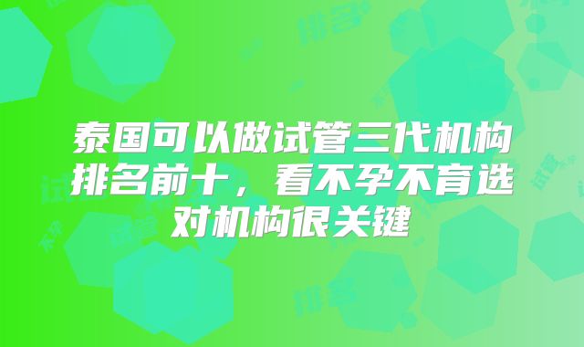 泰国可以做试管三代机构排名前十，看不孕不育选对机构很关键