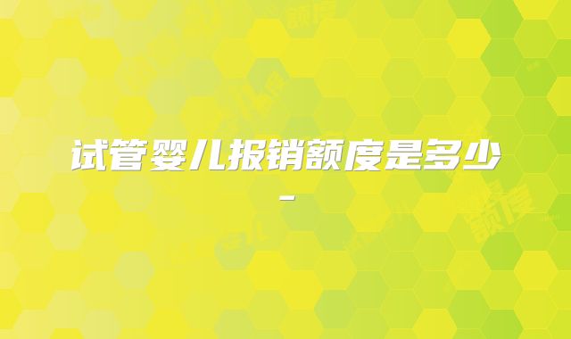试管婴儿报销额度是多少-