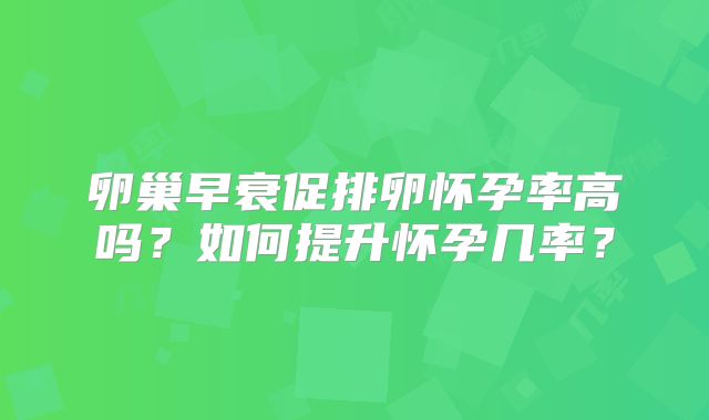 卵巢早衰促排卵怀孕率高吗?如何提升怀孕几率?