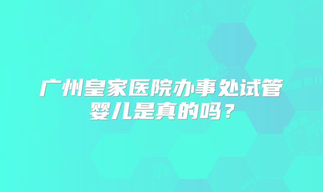 广州皇家医院办事处试管婴儿是真的吗?