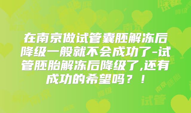 在南京做试管囊胚解冻后降级一般就不会成功了-试管胚胎解冻后降级了,还有成功的希望吗？！