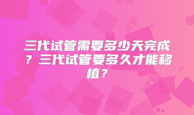 三代试管需要多少天完成？三代试管要多久才能移植？