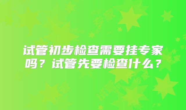 试管初步检查需要挂专家吗?试管先要检查什么?