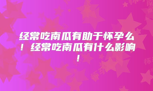 经常吃南瓜有助于怀孕么！经常吃南瓜有什么影响！