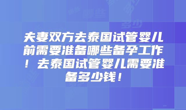 夫妻双方去泰国试管婴儿前需要准备哪些备孕工作！去泰国试管婴儿需要准备多少钱！