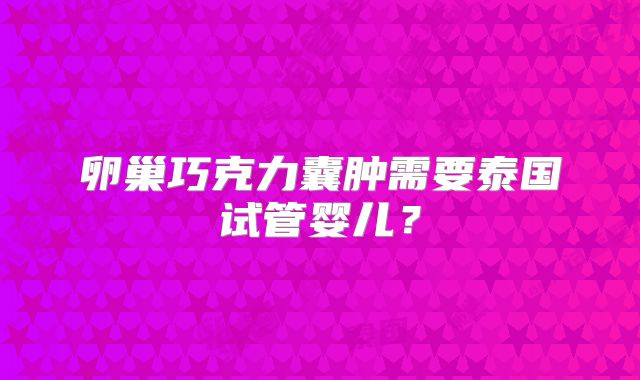 卵巢巧克力囊肿需要泰国试管婴儿?