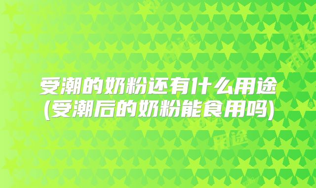 受潮的奶粉还有什么用途(受潮后的奶粉能食用吗)