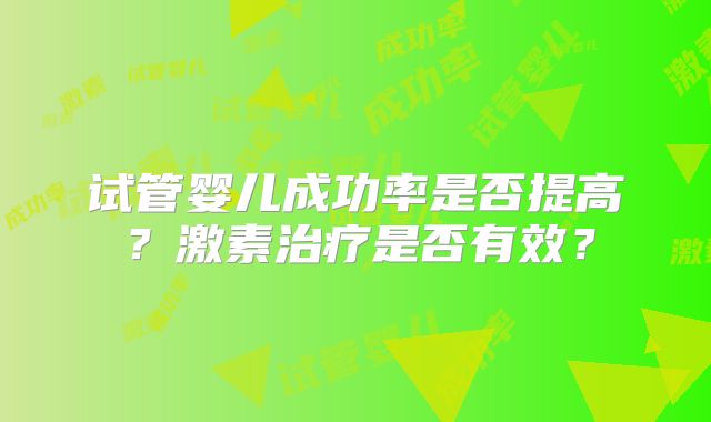 试管婴儿成功率是否提高？激素治疗是否有效？
