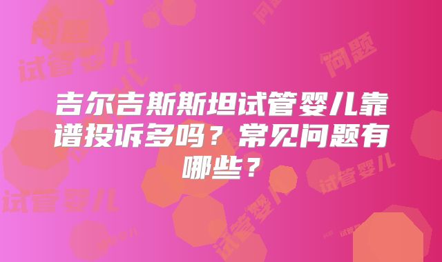 吉尔吉斯斯坦试管婴儿靠谱投诉多吗?常见问题有哪些?