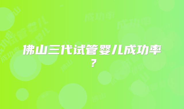 佛山三代试管婴儿成功率？