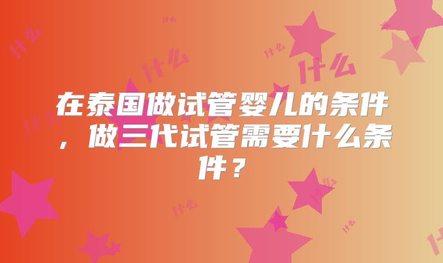 在泰国做试管婴儿的条件，做三代试管需要什么条件？