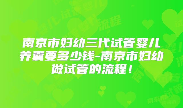 南京市妇幼三代试管婴儿养囊要多少钱-南京市妇幼做试管的流程!