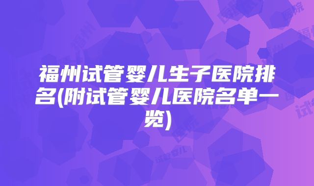 福州试管婴儿生子医院排名(附试管婴儿医院名单一览)
