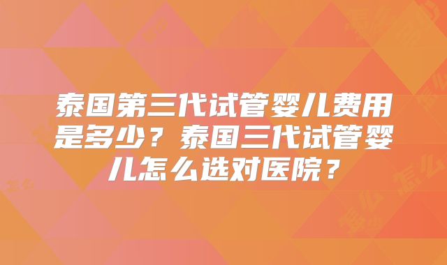 泰国第三代试管婴儿费用是多少？泰国三代试管婴儿怎么选对医院？
