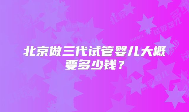 北京做三代试管婴儿大概要多少钱?