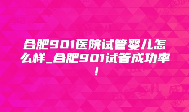 合肥901医院试管婴儿怎么样_合肥901试管成功率!