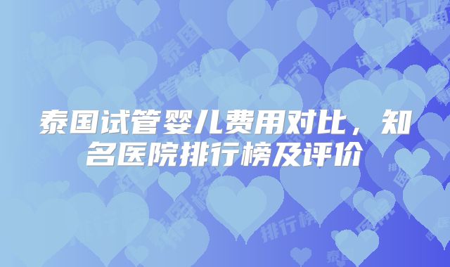 泰国试管婴儿费用对比，知名医院排行榜及评价