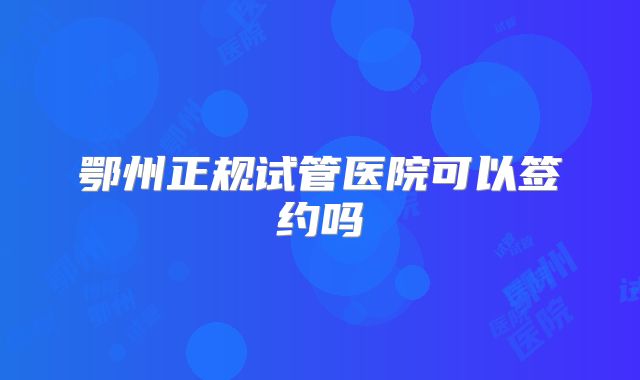 鄂州正规试管医院可以签约吗
