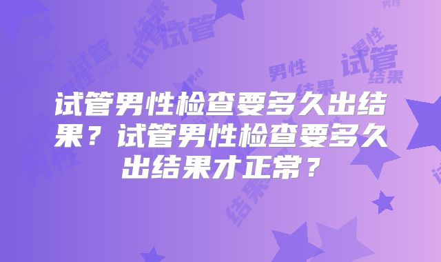 试管男性检查要多久出结果？试管男性检查要多久出结果才正常？