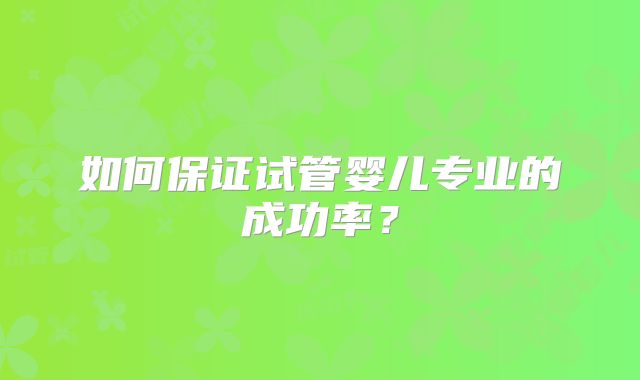 如何保证试管婴儿专业的成功率？