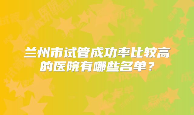 兰州市试管成功率比较高的医院有哪些名单?