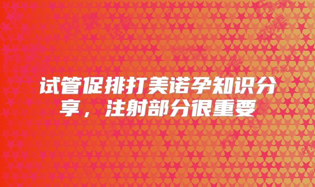 试管促排打美诺孕知识分享，注射部分很重要