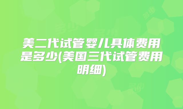 美二代试管婴儿具体费用是多少(美国三代试管费用明细)