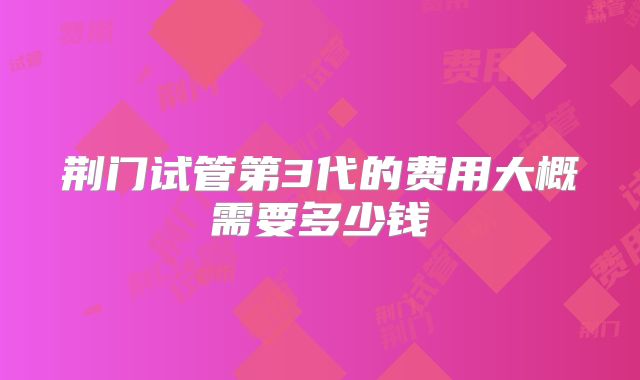 荆门试管第3代的费用大概需要多少钱