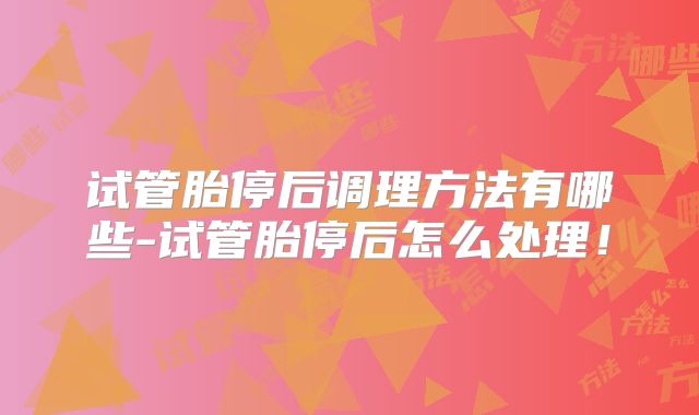 试管胎停后调理方法有哪些-试管胎停后怎么处理！