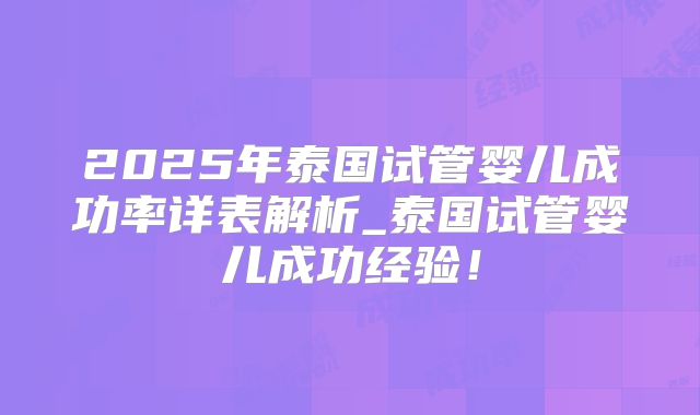2025年泰国试管婴儿成功率详表解析_泰国试管婴儿成功经验！