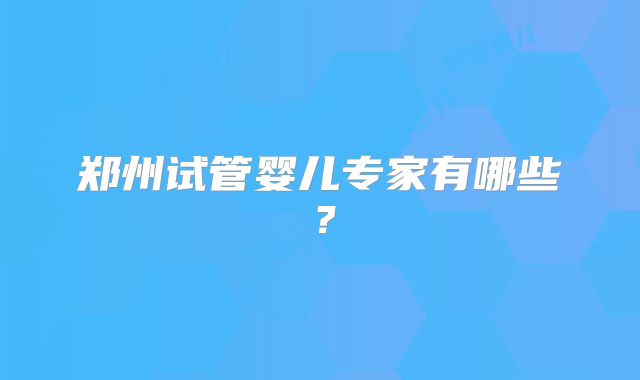 郑州试管婴儿专家有哪些？