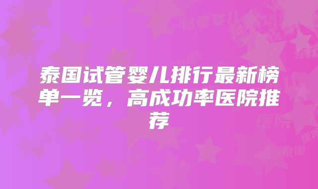 泰国试管婴儿排行最新榜单一览，高成功率医院推荐