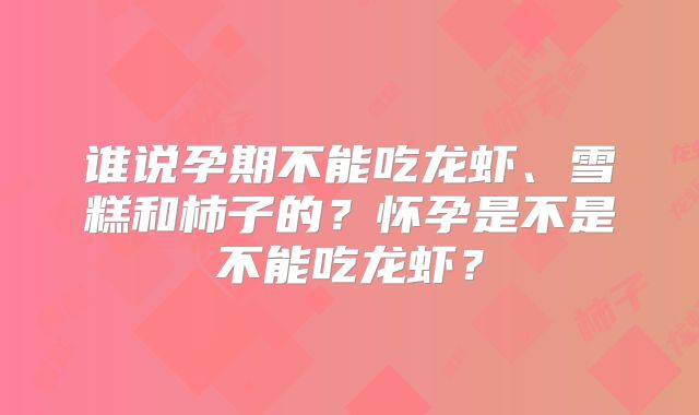 谁说孕期不能吃龙虾、雪糕和柿子的?怀孕是不是不能吃龙虾?
