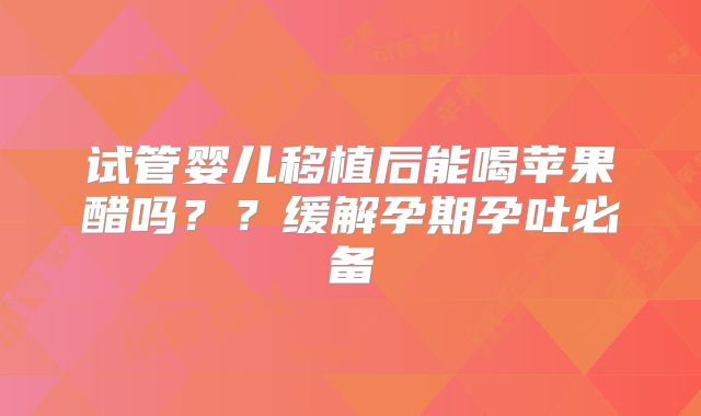 试管婴儿移植后能喝苹果醋吗？？缓解孕期孕吐必备