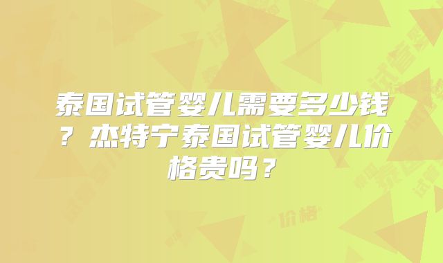 泰国试管婴儿需要多少钱？杰特宁泰国试管婴儿价格贵吗？