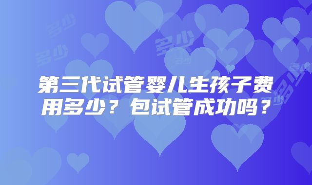 第三代试管婴儿生孩子费用多少?包试管成功吗?