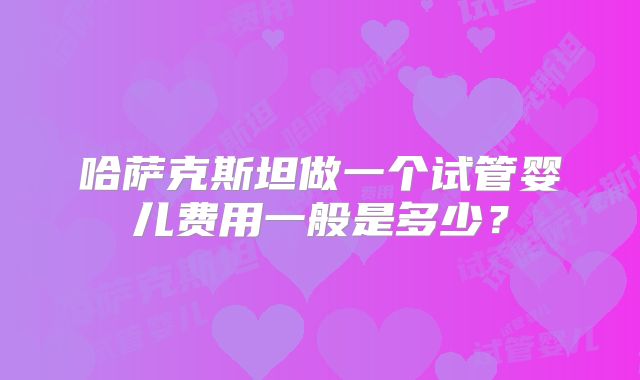 哈萨克斯坦做一个试管婴儿费用一般是多少？