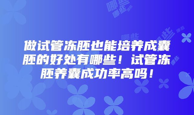 做试管冻胚也能培养成囊胚的好处有哪些！试管冻胚养囊成功率高吗！