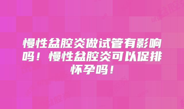 慢性盆腔炎做试管有影响吗!慢性盆腔炎可以促排怀孕吗!