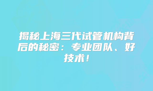 揭秘上海三代试管机构背后的秘密：专业团队、好技术！