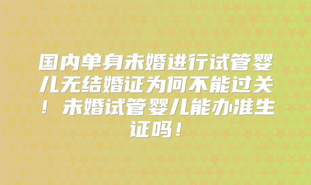 国内单身未婚进行试管婴儿无结婚证为何不能过关!未婚试管婴儿能办准生证吗!