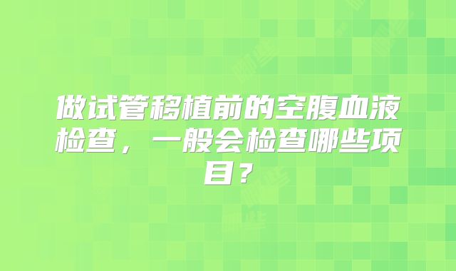做试管移植前的空腹血液检查，一般会检查哪些项目？