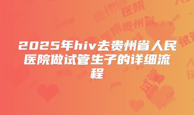 2025年hiv去贵州省人民医院做试管生子的详细流程