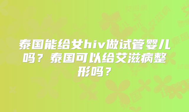泰国能给女hiv做试管婴儿吗?泰国可以给艾滋病整形吗?