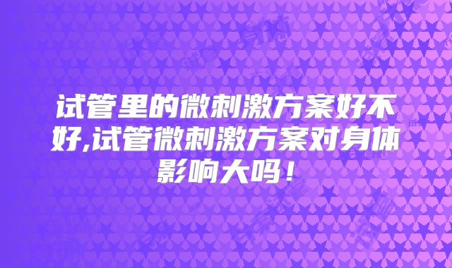 试管里的微刺激方案好不好,试管微刺激方案对身体影响大吗！