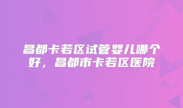 昌都卡若区试管婴儿哪个好，昌都市卡若区医院