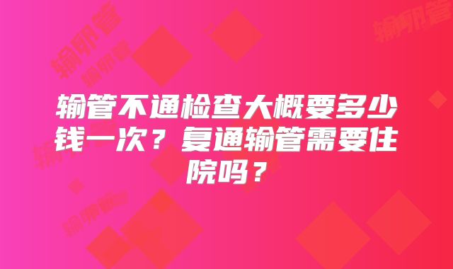 输管不通检查大概要多少钱一次？复通输管需要住院吗？