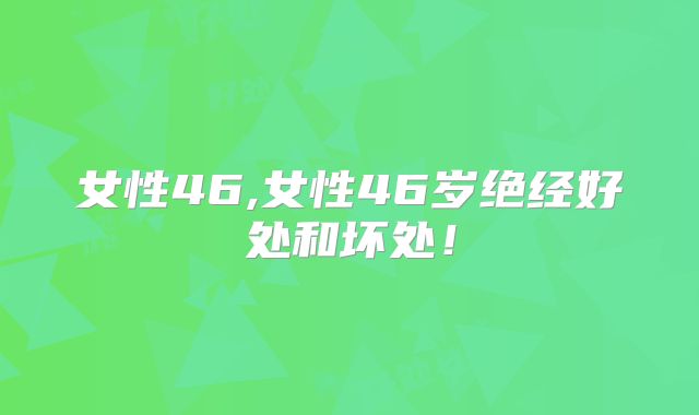 女性46,女性46岁绝经好处和坏处!
