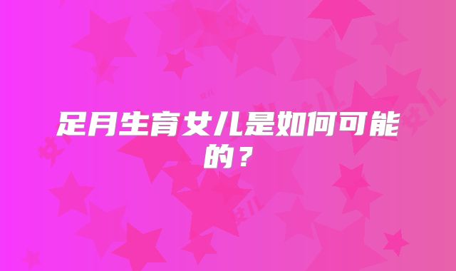 足月生育女儿是如何可能的?